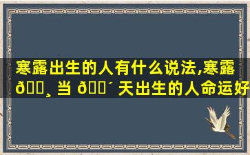 寒露出生的人有什么说法,寒露 🌸 当 🌴 天出生的人命运好吗